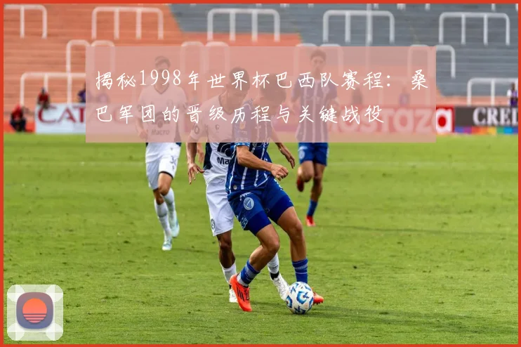 揭秘1998年世界杯巴西队赛程：桑巴军团的晋级历程与关键战役