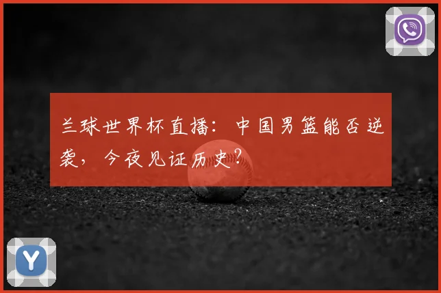 兰球世界杯直播：中国男篮能否逆袭，今夜见证历史？