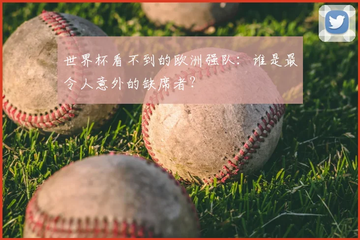 世界杯看不到的欧洲强队：谁是最令人意外的缺席者？